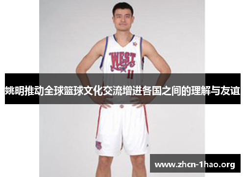 姚明推动全球篮球文化交流增进各国之间的理解与友谊 姚明推动全球篮球文化交流增进各国之间的理解与友谊