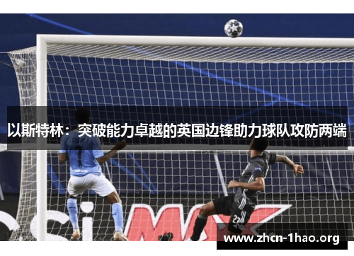 以斯特林:突破能力卓越的英国边锋助力球队攻防两端 以斯特林:突破能力卓越的英国边锋助力球队攻防两端