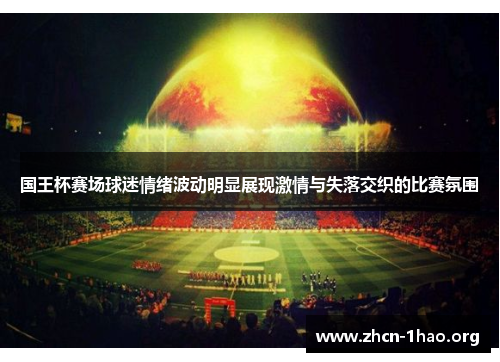国王杯赛场球迷情绪波动明显展现激情与失落交织的比赛氛围 国王杯赛场球迷情绪波动明显展现激情与失落交织的比赛氛围