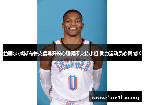 拉塞尔·威斯布鲁克倡导开设心理健康支持小组 助力运动员心灵成长 拉塞尔·威斯布鲁克倡导开设心理健康支持小组 助力运动员心灵成长