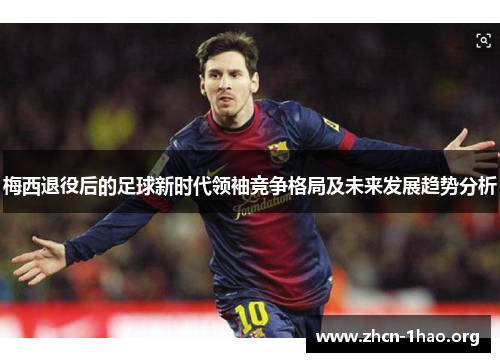 梅西退役后的足球新时代领袖竞争格局及未来发展趋势分析 梅西退役后的足球新时代领袖竞争格局及未来发展趋势分析