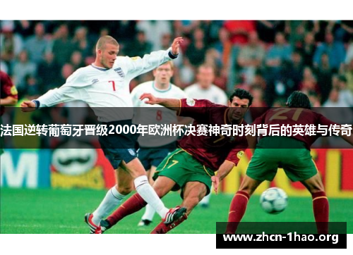 法国逆转葡萄牙晋级2000年欧洲杯决赛神奇时刻背后的英雄与传奇 法国逆转葡萄牙晋级2000年欧洲杯决赛神奇时刻背后的英雄与传奇