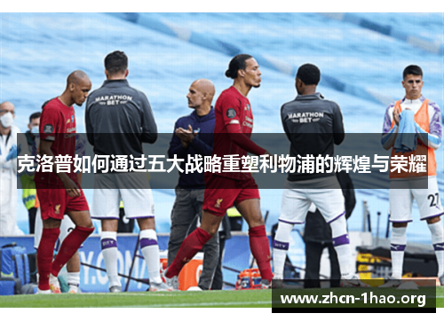 克洛普如何通过五大战略重塑利物浦的辉煌与荣耀 克洛普如何通过五大战略重塑利物浦的辉煌与荣耀