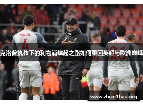 克洛普执教下的利物浦崛起之路如何重回英超与欧洲巅峰 克洛普执教下的利物浦崛起之路如何重回英超与欧洲巅峰