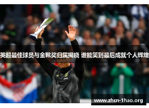 英超最佳球员与金靴奖归属揭晓 谁能笑到最后成就个人辉煌 英超最佳球员与金靴奖归属揭晓 谁能笑到最后成就个人辉煌