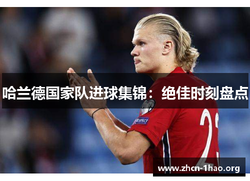 哈兰德国家队进球集锦:绝佳时刻盘点 哈兰德国家队进球集锦:绝佳时刻盘点