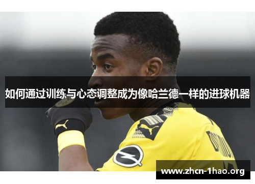 如何通过训练与心态调整成为像哈兰德一样的进球机器 如何通过训练与心态调整成为像哈兰德一样的进球机器