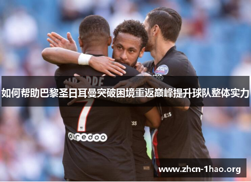 如何帮助巴黎圣日耳曼突破困境重返巅峰提升球队整体实力 如何帮助巴黎圣日耳曼突破困境重返巅峰提升球队整体实力