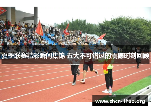 夏季联赛精彩瞬间集锦 五大不可错过的震撼时刻回顾 夏季联赛精彩瞬间集锦 五大不可错过的震撼时刻回顾