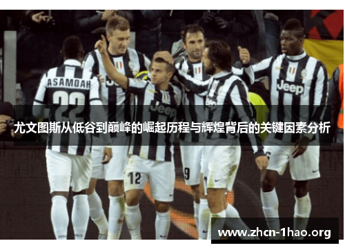 尤文图斯从低谷到巅峰的崛起历程与辉煌背后的关键因素分析 尤文图斯从低谷到巅峰的崛起历程与辉煌背后的关键因素分析