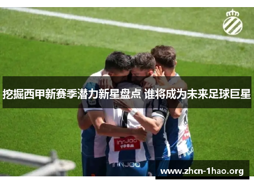 挖掘西甲新赛季潜力新星盘点 谁将成为未来足球巨星 挖掘西甲新赛季潜力新星盘点 谁将成为未来足球巨星