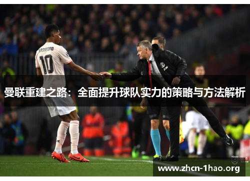 曼联重建之路:全面提升球队实力的策略与方法解析 曼联重建之路:全面提升球队实力的策略与方法解析