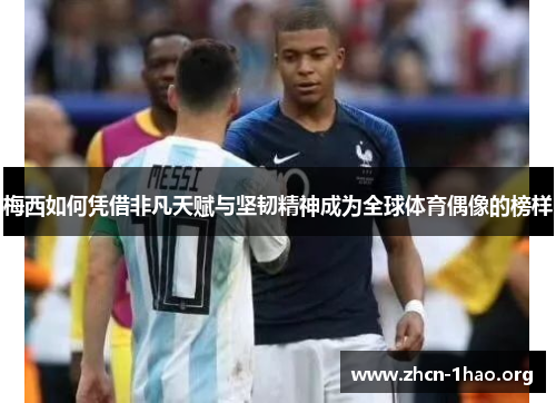 梅西如何凭借非凡天赋与坚韧精神成为全球体育偶像的榜样 梅西如何凭借非凡天赋与坚韧精神成为全球体育偶像的榜样