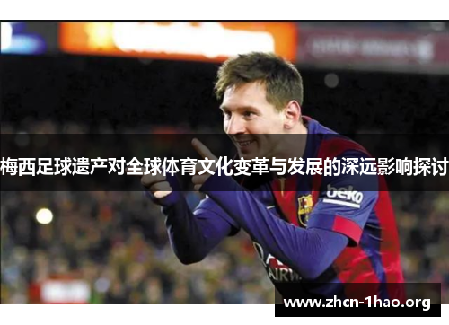 梅西足球遗产对全球体育文化变革与发展的深远影响探讨 梅西足球遗产对全球体育文化变革与发展的深远影响探讨