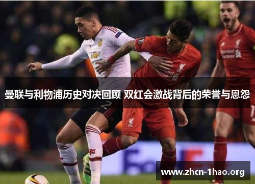 曼联与利物浦历史对决回顾 双红会激战背后的荣誉与恩怨