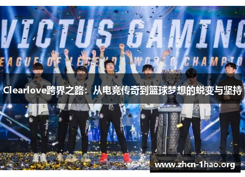 Clearlove跨界之路:从电竞传奇到篮球梦想的蜕变与坚持 Clearlove跨界之路:从电竞传奇到篮球梦想的蜕变与坚持