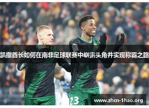 凯撒酋长如何在南非足球联赛中崭露头角并实现称霸之路 凯撒酋长如何在南非足球联赛中崭露头角并实现称霸之路