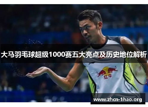 大马羽毛球超级1000赛五大亮点及历史地位解析