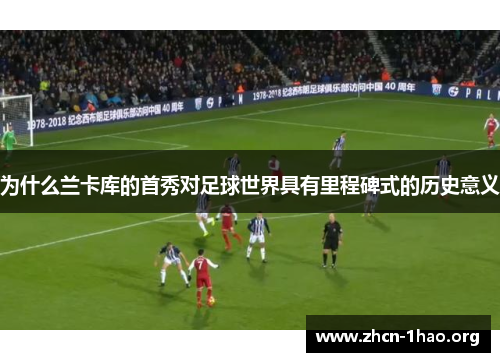 为什么兰卡库的首秀对足球世界具有里程碑式的历史意义 为什么兰卡库的首秀对足球世界具有里程碑式的历史意义