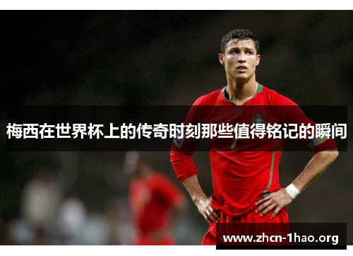 梅西在世界杯上的传奇时刻那些值得铭记的瞬间 梅西在世界杯上的传奇时刻那些值得铭记的瞬间