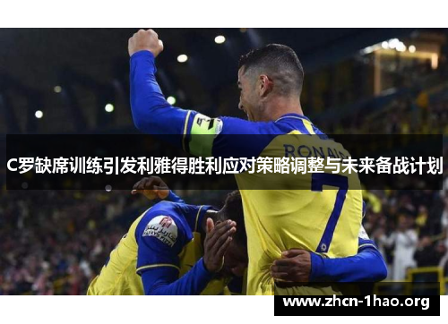 C罗缺席训练引发利雅得胜利应对策略调整与未来备战计划 C罗缺席训练引发利雅得胜利应对策略调整与未来备战计划