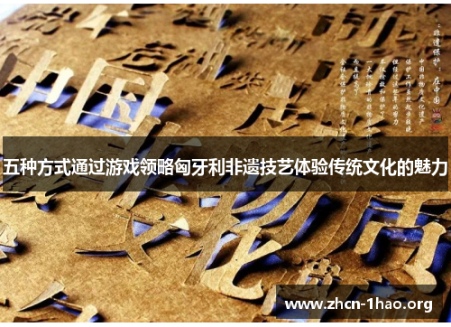 五种方式通过游戏领略匈牙利非遗技艺体验传统文化的魅力 五种方式通过游戏领略匈牙利非遗技艺体验传统文化的魅力