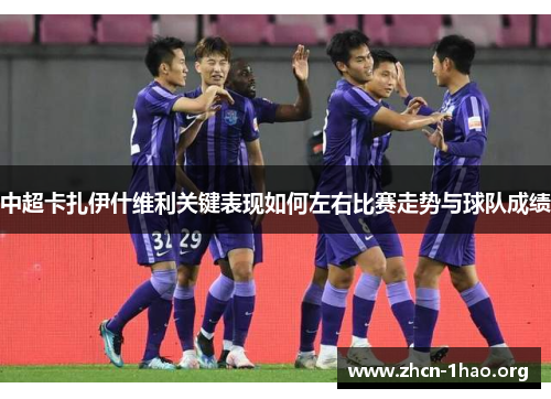 中超卡扎伊什维利关键表现如何左右比赛走势与球队成绩 中超卡扎伊什维利关键表现如何左右比赛走势与球队成绩