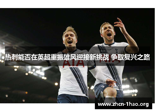 热刺能否在英超重振雄风迎接新挑战 争取复兴之路 热刺能否在英超重振雄风迎接新挑战 争取复兴之路