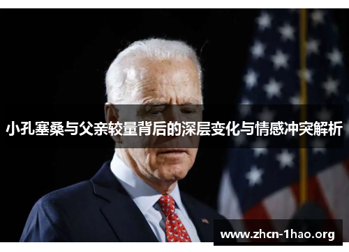 小孔塞桑与父亲较量背后的深层变化与情感冲突解析 小孔塞桑与父亲较量背后的深层变化与情感冲突解析