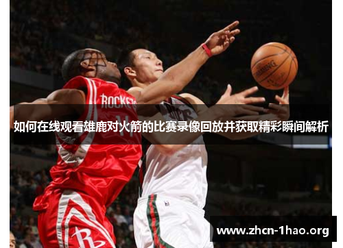 如何在线观看雄鹿对火箭的比赛录像回放并获取精彩瞬间解析