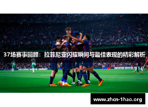 37场赛事回顾:拉菲尼亚闪耀瞬间与最佳表现的精彩解析 37场赛事回顾:拉菲尼亚闪耀瞬间与最佳表现的精彩解析