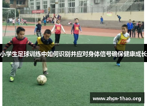 小学生足球训练中如何识别并应对身体信号确保健康成长 小学生足球训练中如何识别并应对身体信号确保健康成长
