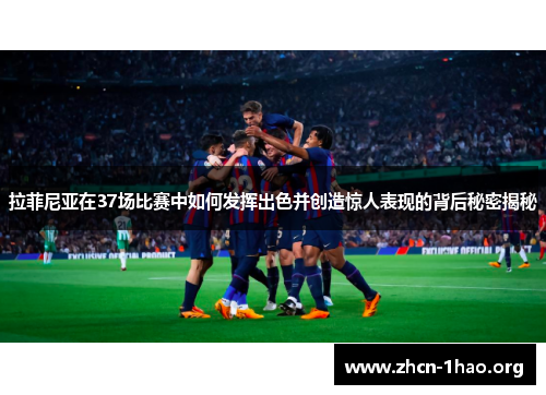 拉菲尼亚在37场比赛中如何发挥出色并创造惊人表现的背后秘密揭秘 拉菲尼亚在37场比赛中如何发挥出色并创造惊人表现的背后秘密揭秘
