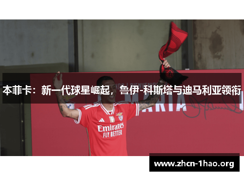 本菲卡：新一代球星崛起，鲁伊-科斯塔与迪马利亚领衔