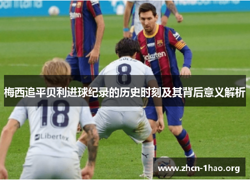 梅西追平贝利进球纪录的历史时刻及其背后意义解析 梅西追平贝利进球纪录的历史时刻及其背后意义解析