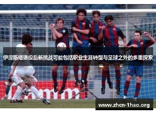 伊涅斯塔退役后新挑战可能包括职业生涯转型与足球之外的多重探索 伊涅斯塔退役后新挑战可能包括职业生涯转型与足球之外的多重探索