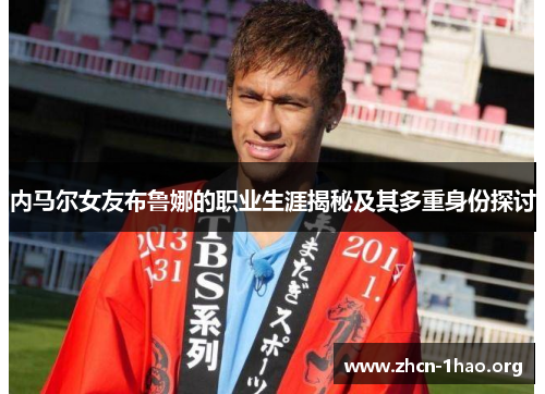 内马尔女友布鲁娜的职业生涯揭秘及其多重身份探讨 内马尔女友布鲁娜的职业生涯揭秘及其多重身份探讨