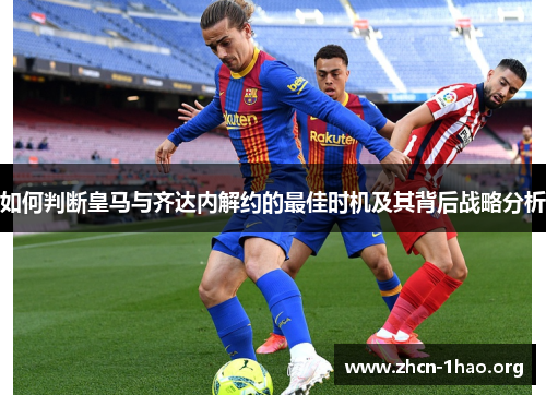 如何判断皇马与齐达内解约的最佳时机及其背后战略分析 如何判断皇马与齐达内解约的最佳时机及其背后战略分析