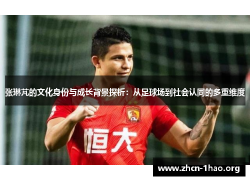 张琳芃的文化身份与成长背景探析:从足球场到社会认同的多重维度 张琳芃的文化身份与成长背景探析:从足球场到社会认同的多重维度