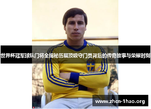 世界杯冠军球队门将全揭秘历届顶级守门员背后的传奇故事与荣耀时刻
