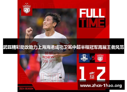 武磊精彩助攻助力上海海港成功卫冕中超半程冠军再展王者风范