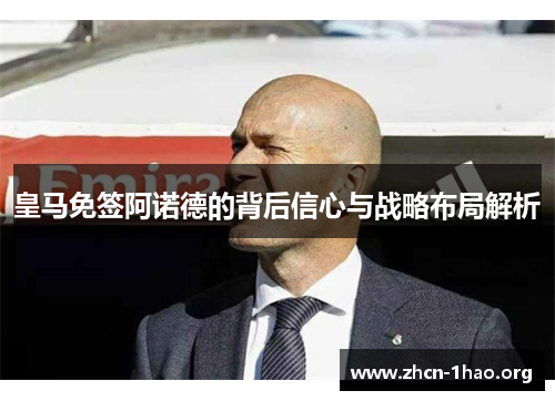 皇马免签阿诺德的背后信心与战略布局解析 皇马免签阿诺德的背后信心与战略布局解析