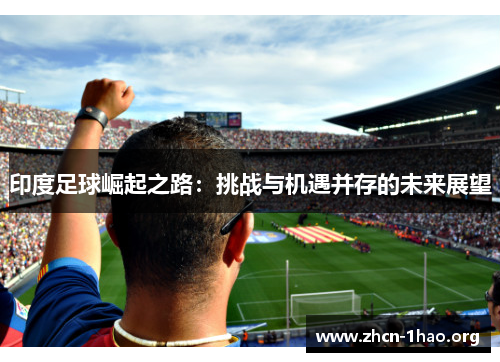 印度足球崛起之路:挑战与机遇并存的未来展望 印度足球崛起之路:挑战与机遇并存的未来展望