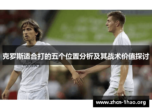 克罗斯适合打的五个位置分析及其战术价值探讨 克罗斯适合打的五个位置分析及其战术价值探讨