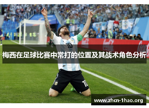 梅西在足球比赛中常打的位置及其战术角色分析 梅西在足球比赛中常打的位置及其战术角色分析