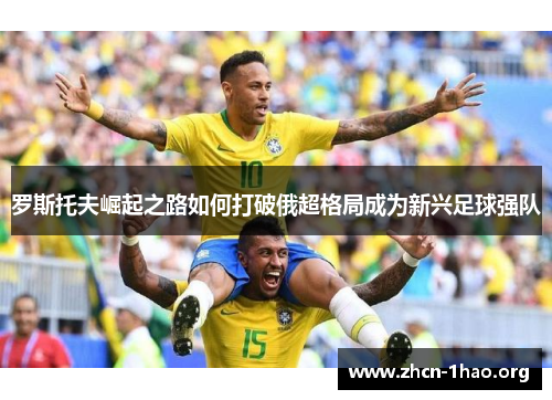 罗斯托夫崛起之路如何打破俄超格局成为新兴足球强队