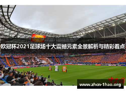 欧冠杯2021足球场十大震撼元素全景解析与精彩看点 欧冠杯2021足球场十大震撼元素全景解析与精彩看点