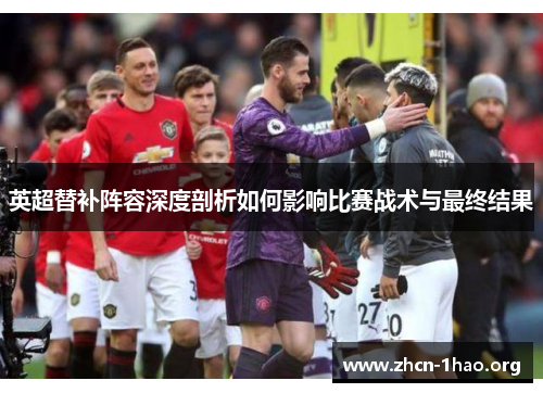 英超替补阵容深度剖析如何影响比赛战术与最终结果 英超替补阵容深度剖析如何影响比赛战术与最终结果