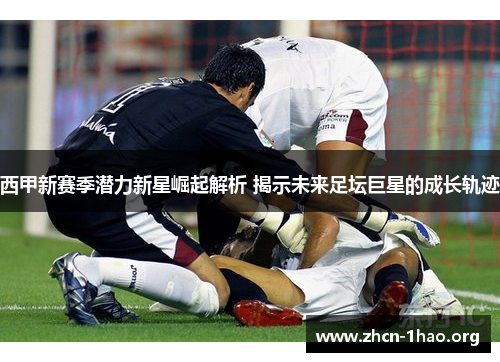 西甲新赛季潜力新星崛起解析 揭示未来足坛巨星的成长轨迹