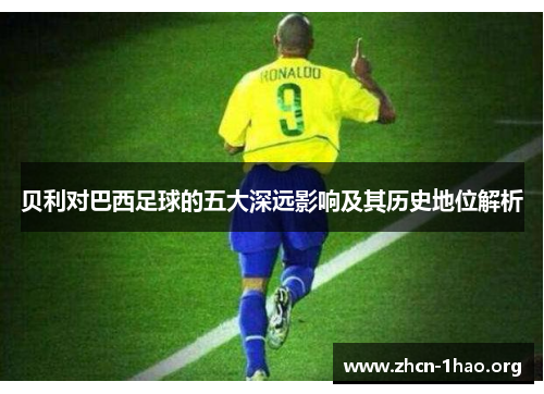 贝利对巴西足球的五大深远影响及其历史地位解析 贝利对巴西足球的五大深远影响及其历史地位解析